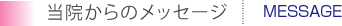 当院からのメッセージ MESSAGE
